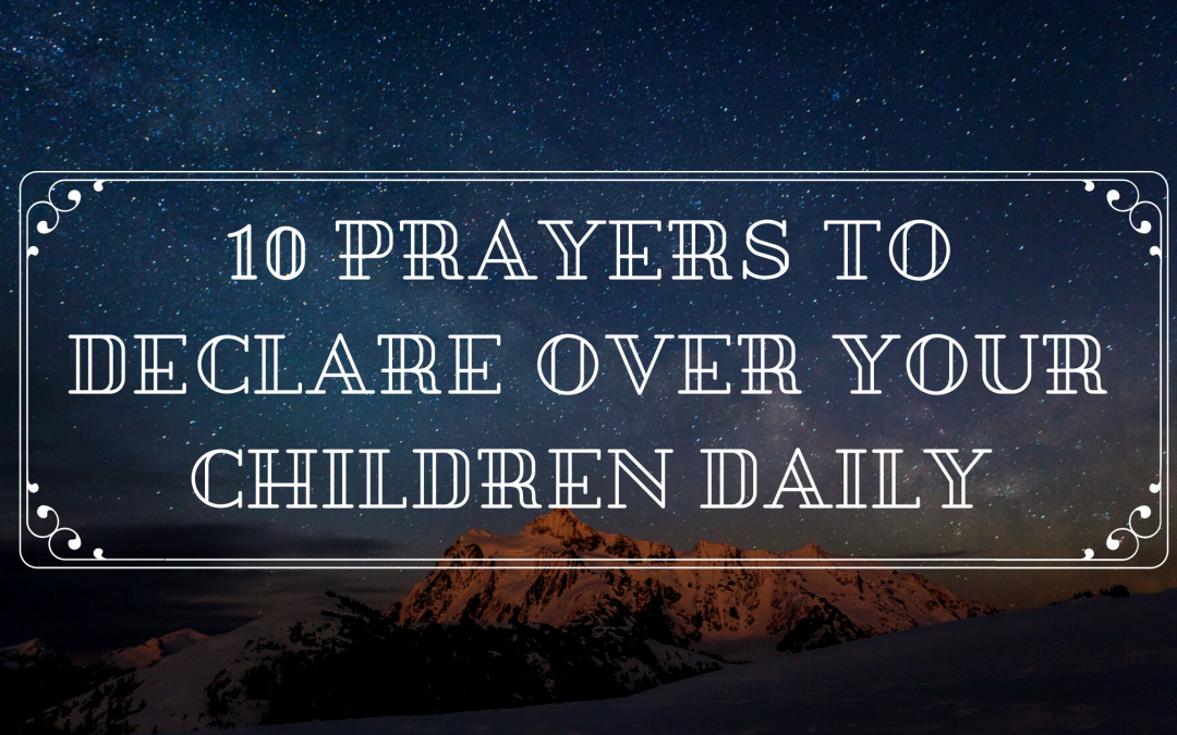 10 Prayers to Declare Over Your Children Daily