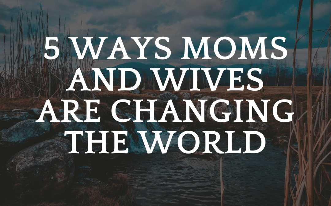 5 Ways Moms and Wives are Changing the World
