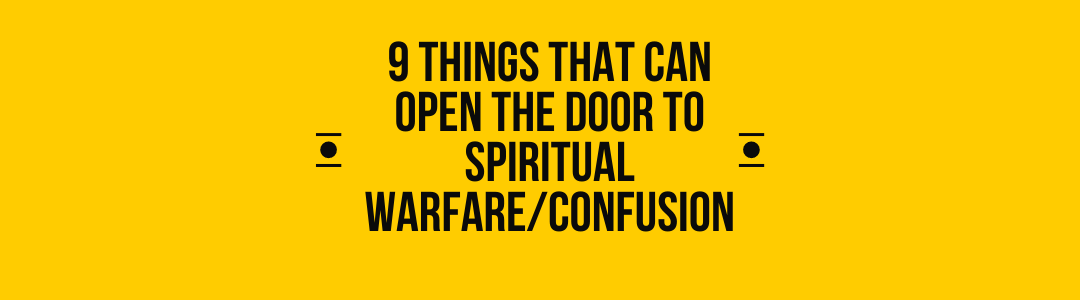 9 Things that Can Open the Door to Spiritual Warfare/Confusion