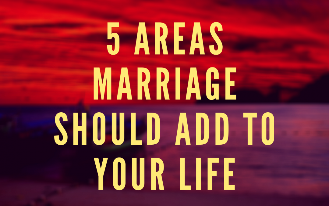 5 AREAS MARRIAGE SHOULD ADD TO YOUR LIFE