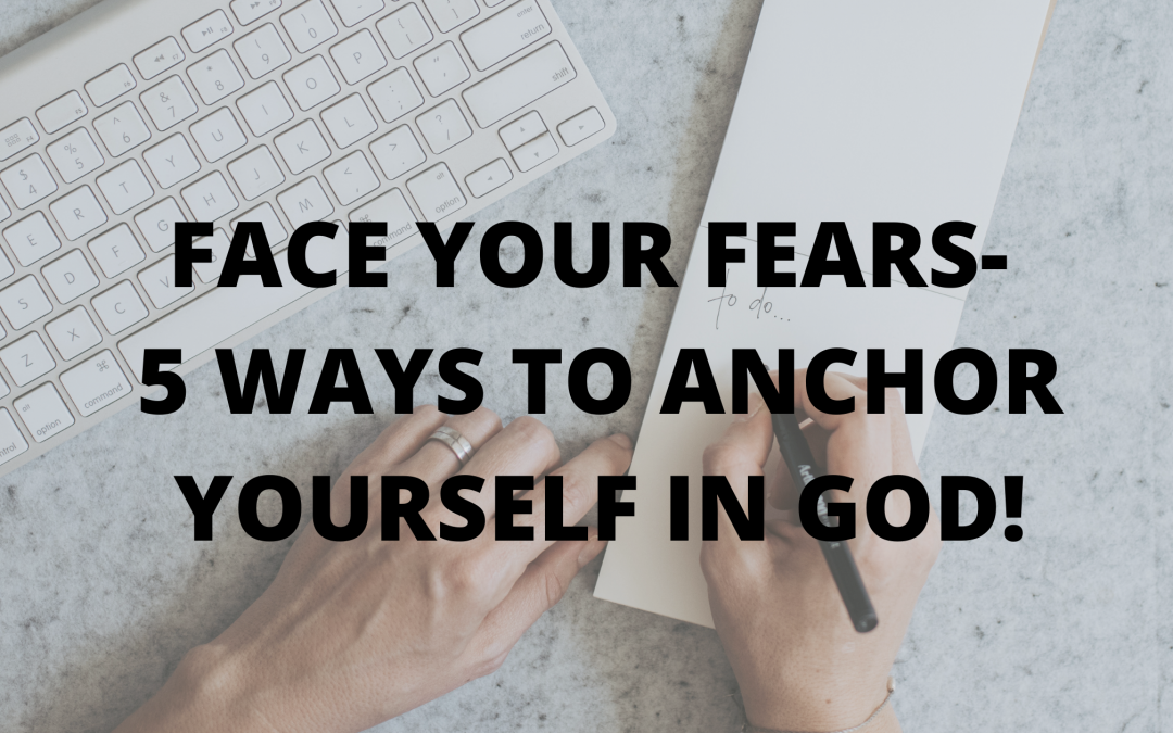 FACE YOUR FEARS- 5 WAYS TO ANCHOR YOURSELF IN GOD!