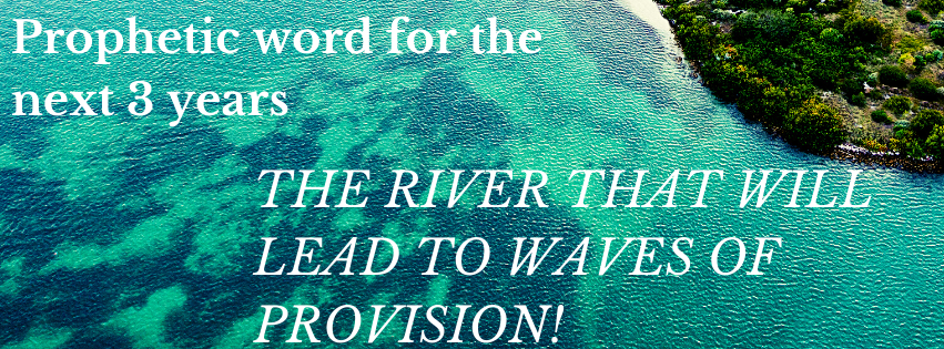 Prophetic word for the next 3 years: THE RIVER THAT WILL LEAD TO WAVES OF PROVISION!